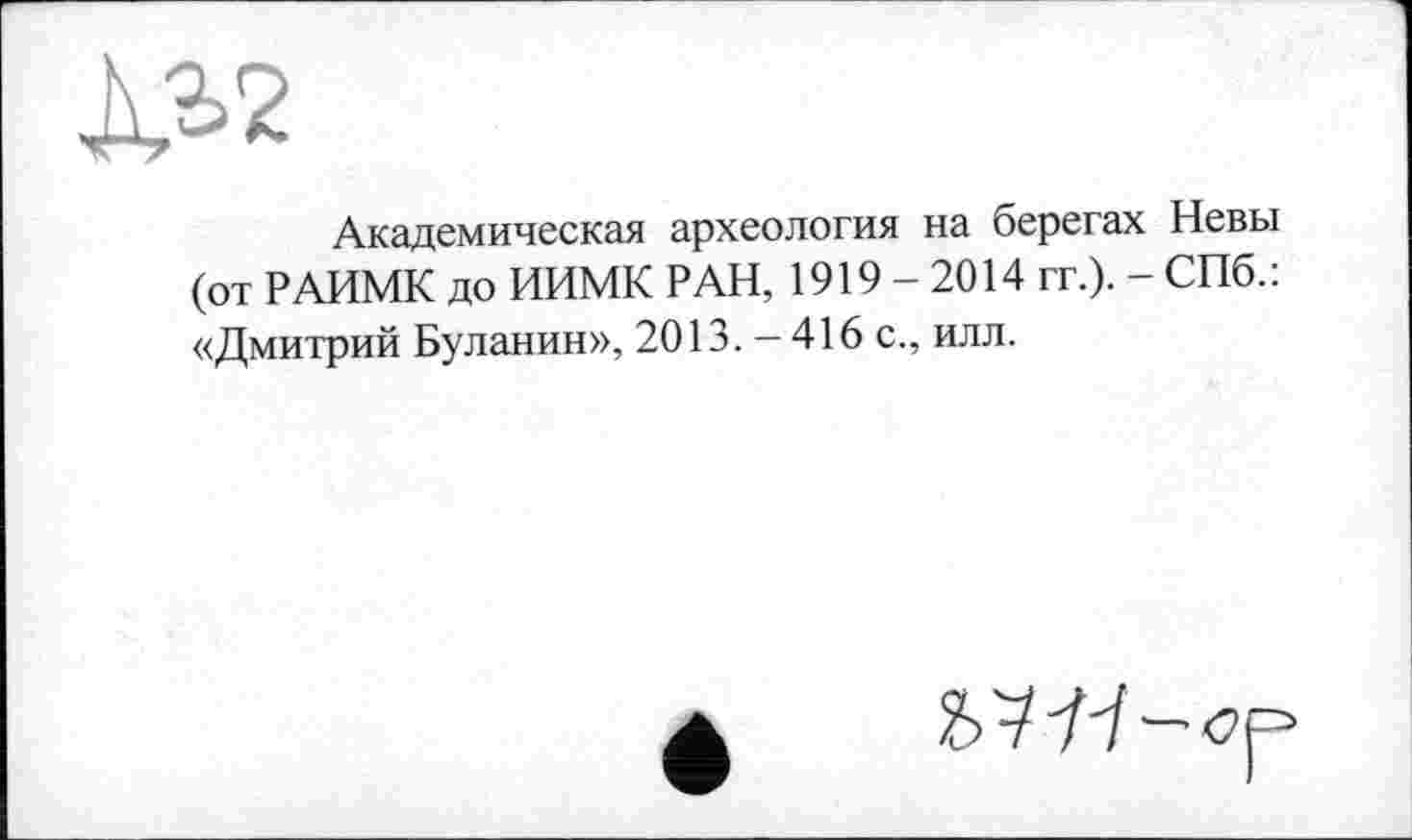 ﻿À«
Академическая археология на берегах Невы (от РАИМК до ИИМК РАН, 1919-2014 гг.). - СПб.: «Дмитрий Буланин», 2013. - 416 с., илл.
